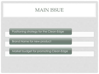 MAIN ISSUE
Positioning strategy for the Clean-Edge
Brand Name for new product
Market budget for promoting Clean-Edge
 