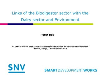 Links of the Biodigester sector with the
Dairy sector and Environment
Peter Bos
CLEANED Project East Africa Stakeholder Consultation on Dairy and Environment
Nairobi, Kenya, 18 September 2013
 