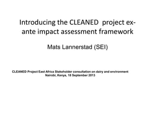 Introducing the CLEANED project ex-
ante impact assessment framework
Mats Lannerstad (SEI)
CLEANED Project East Africa Stakeholder consultation on dairy and environment
Nairobi, Kenya, 18 September 2013
 