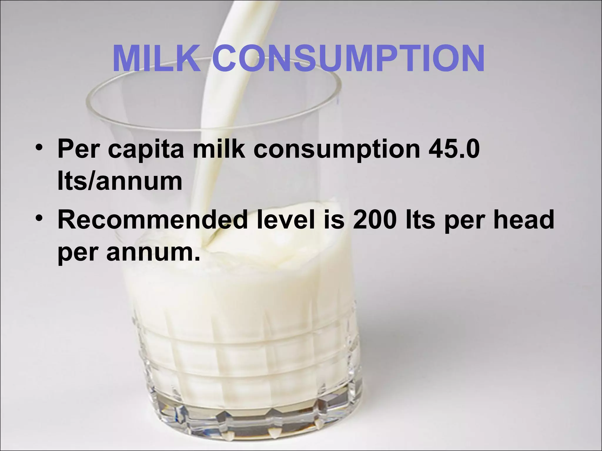 MILK CONSUMPTION
• Per capita milk consumption 45.0
lts/annum
• Recommended level is 200 lts per head
per annum.
 
