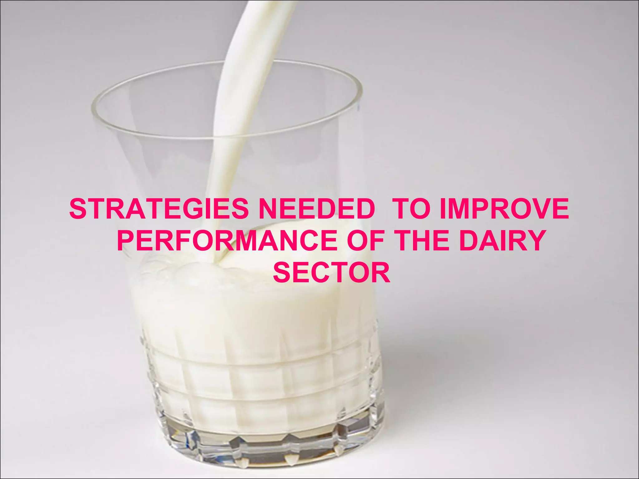 STRATEGIES NEEDED TO IMPROVE
PERFORMANCE OF THE DAIRY
SECTOR
 
