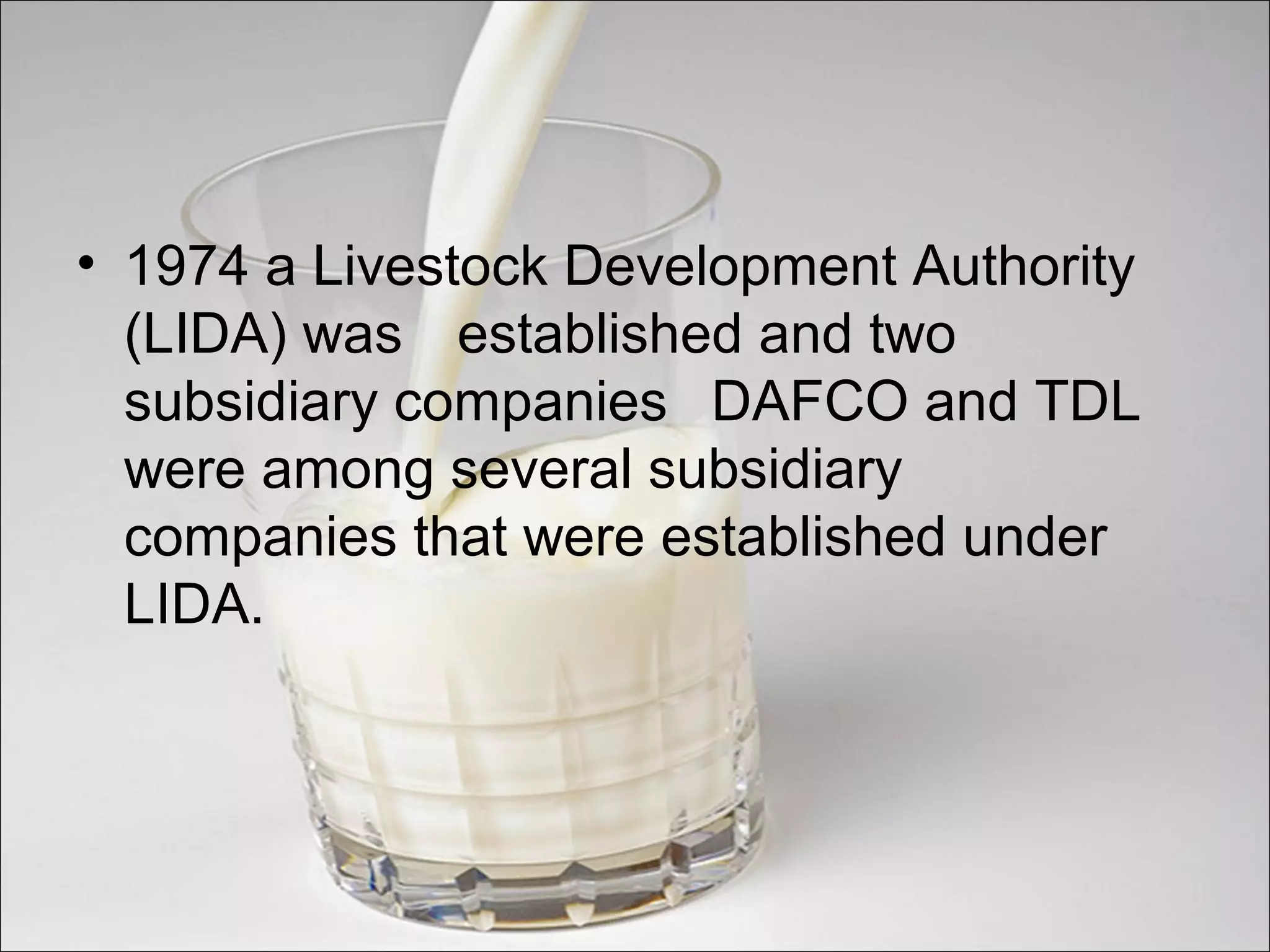 • 1974 a Livestock Development Authority
(LIDA) was established and two
subsidiary companies DAFCO and TDL
were among several subsidiary
companies that were established under
LIDA.
 
