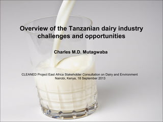Overview of the Tanzanian dairy industry
challenges and opportunities
Charles M.D. Mutagwaba
CLEANED Project East Africa Stakeholder Consultation on Dairy and Environment
Nairobi, Kenya, 18 September 2013
 
