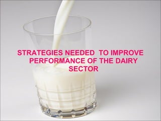 STRATEGIES NEEDED TO IMPROVE
PERFORMANCE OF THE DAIRY
SECTOR
 