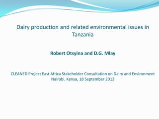 Dairy production and related environmental issues in
Tanzania
Robert Otsyina and D.G. Mlay
CLEANED Project East Africa Stakeholder Consultation on Dairy and Environment
Nairobi, Kenya, 18 September 2013
 