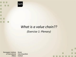 Norwegian Institute
of International
Affairs
Norsk
Utenrikspolitisk
Institutt
What is a value chain??
(Exercise 1: Plenary)
 