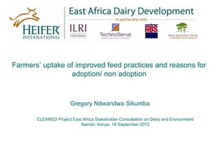 Farmers’ uptake of improved feed practices and reasons for
adoption/ non adoption
Gregory Ndwandwa Sikumba
CLEANED Project East Africa Stakeholder Consultation on Dairy and Environment
Nairobi, Kenya, 18 September 2013
 
