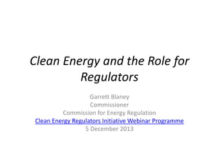 Clean Energy and the Role for
Regulators
Garrett Blaney
Commissioner
Commission for Energy Regulation
Clean Energy Regulators Initiative Webinar Programme
5 December 2013

 