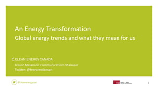 1
An Energy Transformation
Global energy trends and what they mean for us
Trevor Melanson, Communications Manager
Twitter: @trevormelanson
 