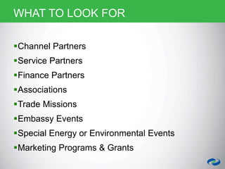 WHAT TO LOOK FOR
Channel Partners
Service Partners
Finance Partners
Associations
Trade Missions
Embassy Events
Special Energy or Environmental Events
Marketing Programs & Grants
 