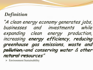Definition
“A clean energy economy generates jobs,
businesses and investments while
expanding clean energy production,
increasing energy efficiency, reducing
greenhouse gas emissions, waste and
pollution, and conserving water & other
 Major Goals Achieved:

natural growth
  Economic
             resources”
 Environment Sustainability
 