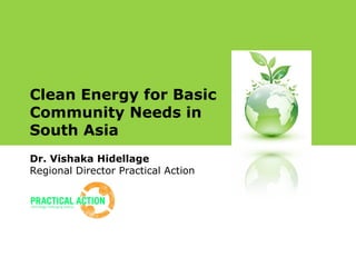Clean Energy for Basic 
Community Needs in 
South Asia 
Dr. Vishaka Hidellage 
Regional Director Practical Action 
 