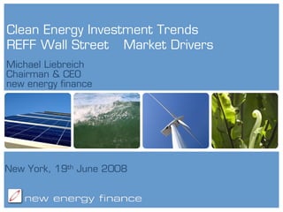 Clean Energy Investment Trends
REFF Wall Street Market Drivers
Michael Liebreich
Chairman & CEO
new energy finance




New York, 19th June 2008
 