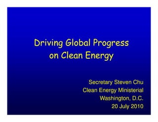 Driving Global Progress
    on Clean Energy

             Secretary Steven Chu
           Clean Energy Ministerial
                 Washington, D.C.
                      20 July 2010
 