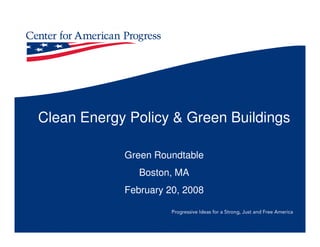 Clean Energy Policy & Green Buildings

            Green Roundtable
               Boston, MA
            February 20, 2008

                      Progressive Ideas for a Strong, Just and Free America
 