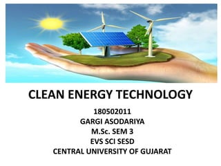 CLEAN ENERGY TECHNOLOGY
180502011
GARGI ASODARIYA
M.Sc. SEM 3
EVS SCI SESD
CENTRAL UNIVERSITY OF GUJARAT
 