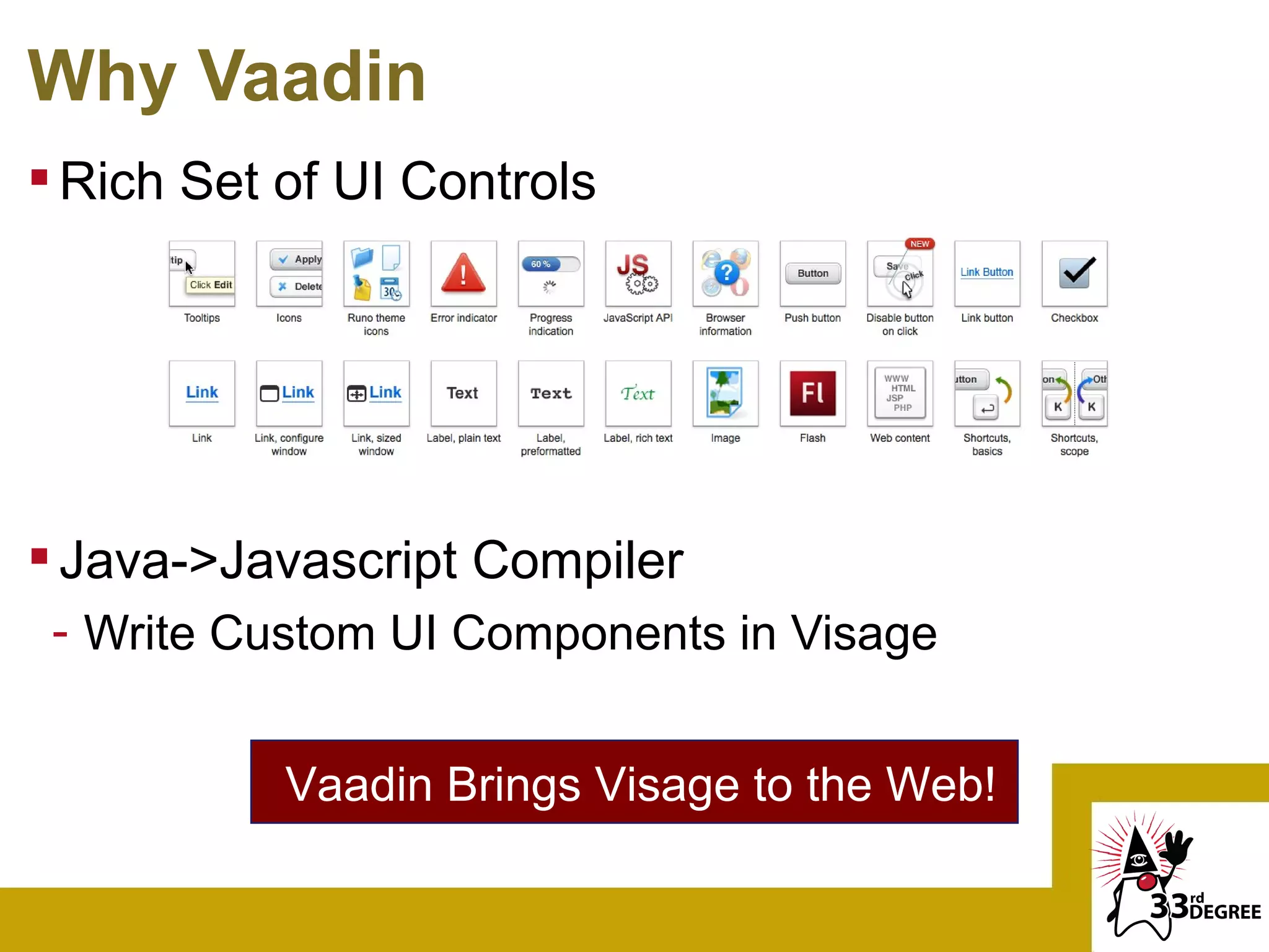 Why Vaadin
 Rich Set of UI Controls




 Java->Javascript Compiler
 - Write Custom UI Components in Visage


           Vaadin Brings Visage to the Web!
 