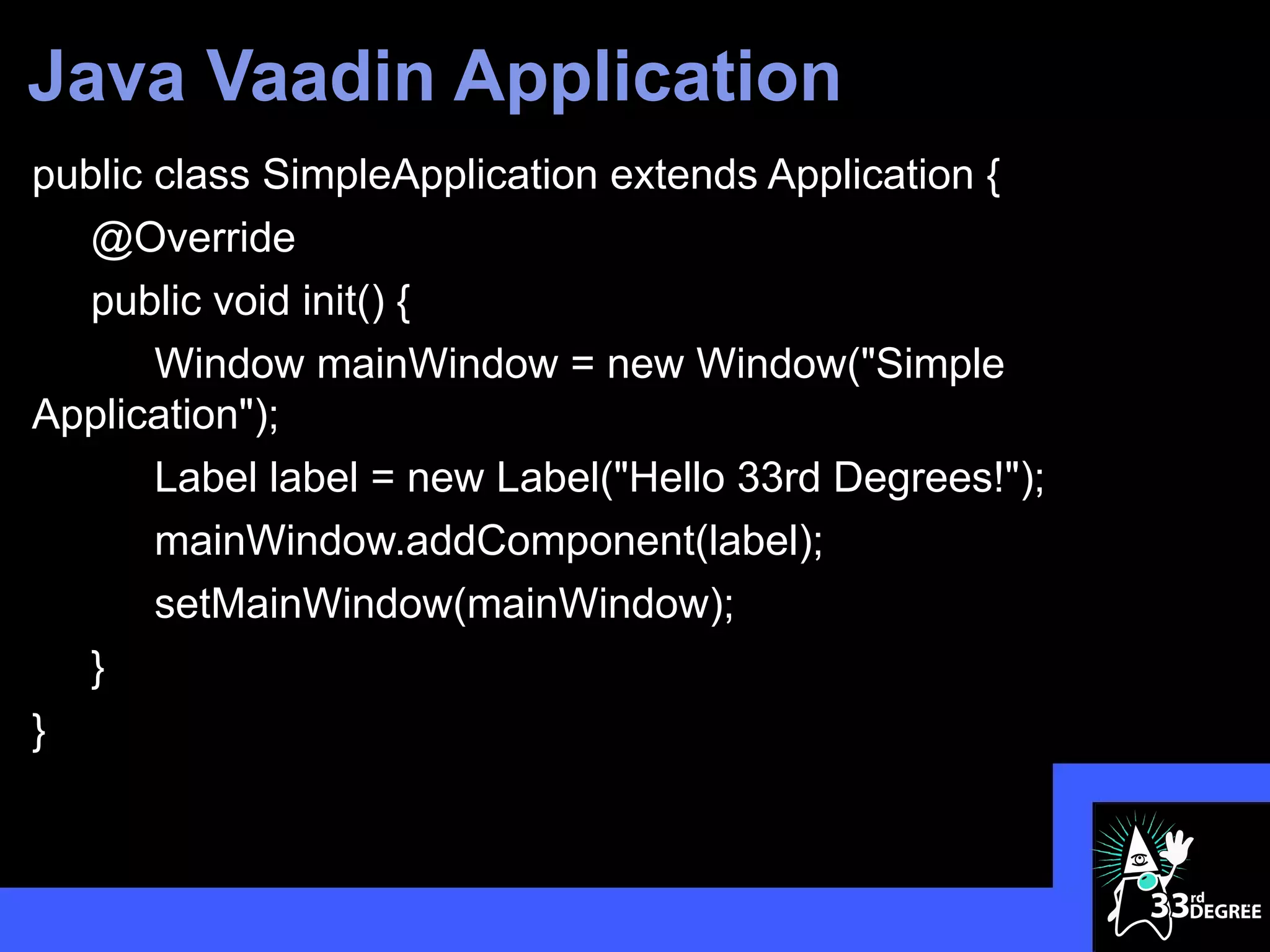 Java Vaadin Application
public class SimpleApplication extends Application {
   @Override
   public void init() {
       Window mainWindow = new Window("Simple
Application");
       Label label = new Label("Hello 33rd Degrees!");
       mainWindow.addComponent(label);
       setMainWindow(mainWindow);
   }
}


                                                         19
 