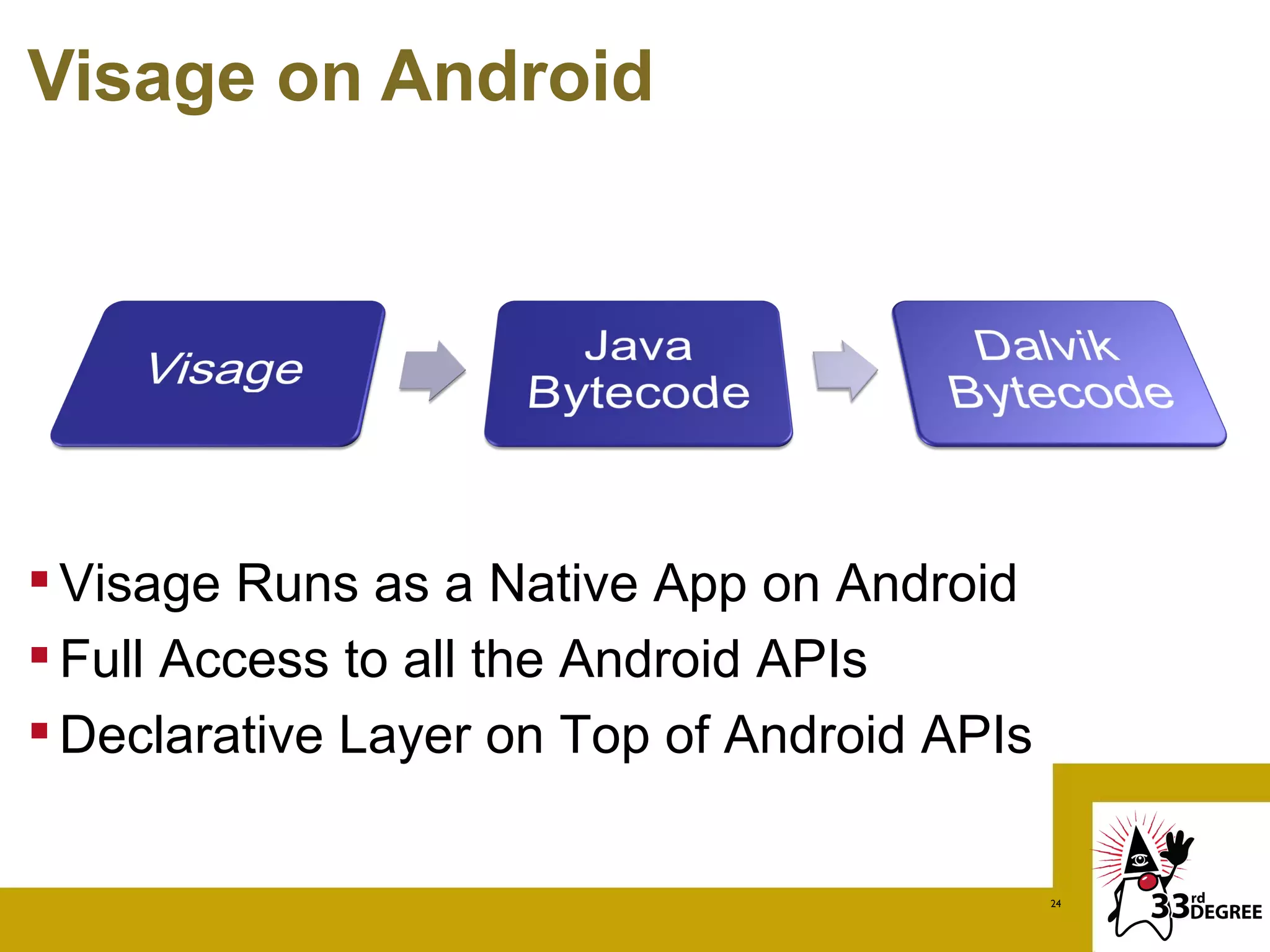 Visage on Android




 Visage Runs as a Native App on Android
 Full Access to all the Android APIs
 Declarative Layer on Top of Android APIs

                                             24
 
