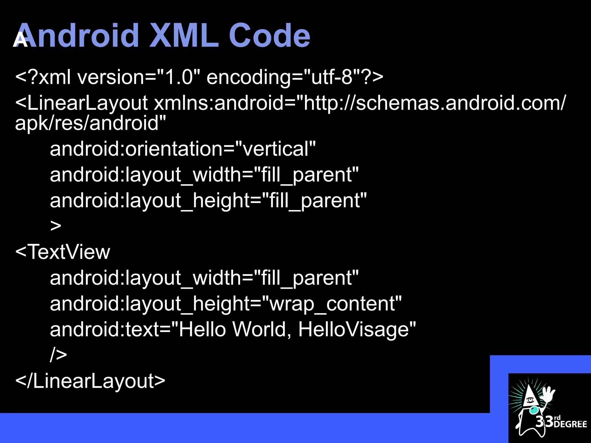 Android
A            XML Code
<?xml version="1.0" encoding="utf-8"?>
<LinearLayout xmlns:android="http://schemas.android.com/
apk/res/android"
    android:orientation="vertical"
    android:layout_width="fill_parent"
    android:layout_height="fill_parent"
    >
<TextView
    android:layout_width="fill_parent"
    android:layout_height="wrap_content"
    android:text="Hello World, HelloVisage"
    />
</LinearLayout>
                                                           26
 