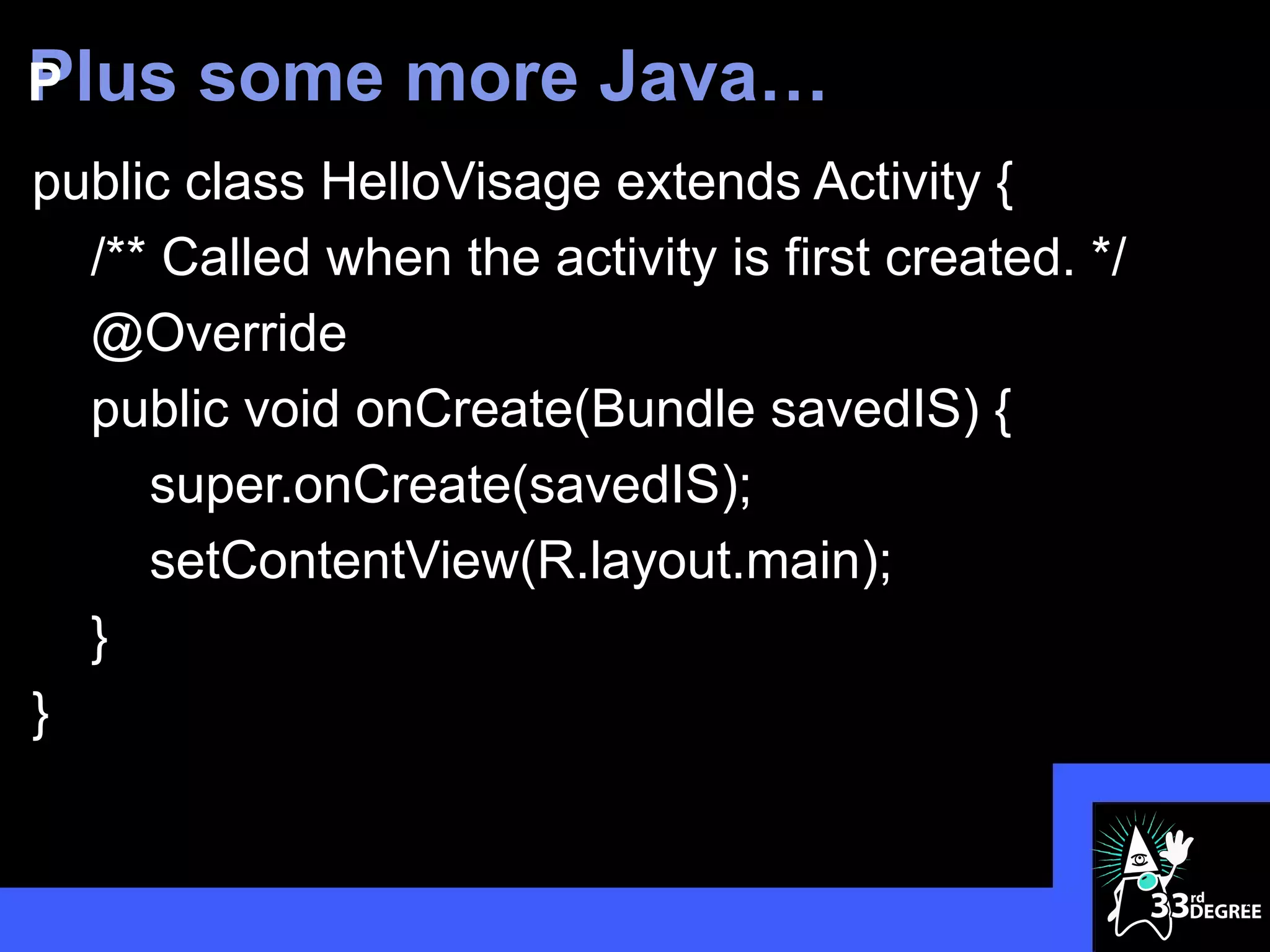 Plus
P      some more Java…
public class HelloVisage extends Activity {
  /** Called when the activity is first created. */
  @Override
  public void onCreate(Bundle savedIS) {
     super.onCreate(savedIS);
     setContentView(R.layout.main);
  }
}


                                                      27
 