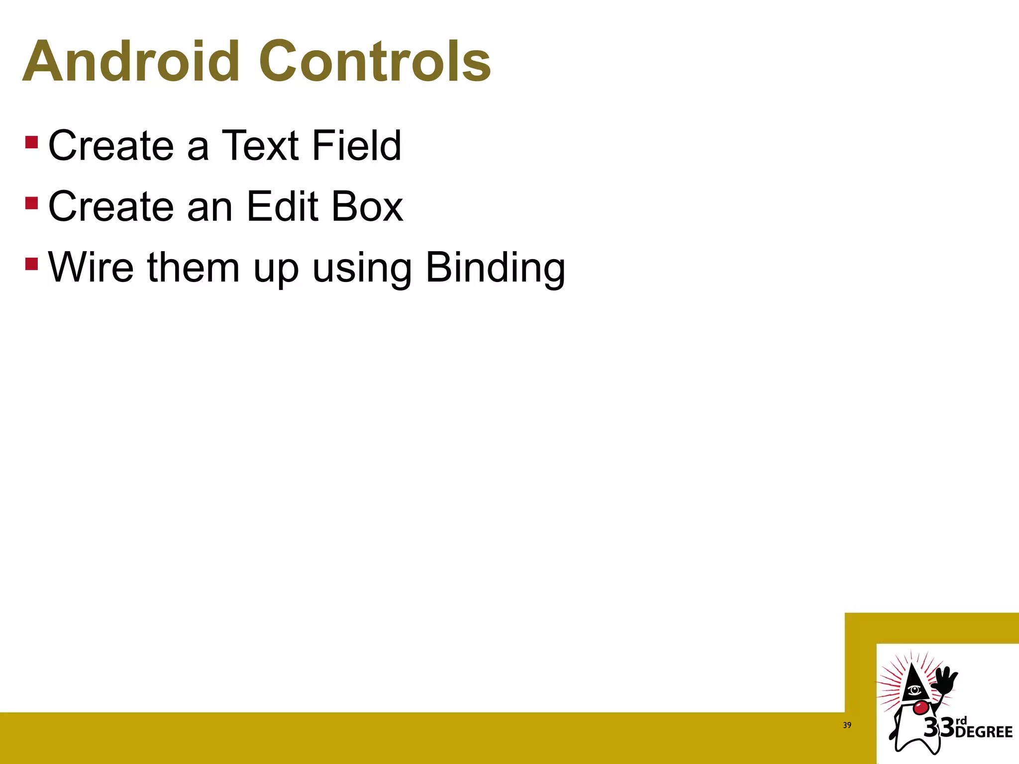 Android Controls
 Create a Text Field
 Create an Edit Box
 Wire them up using Binding




                               39
 