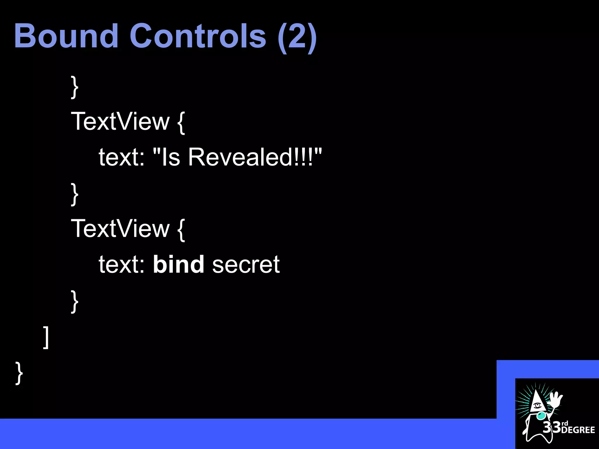 Bound Controls (2)
        }
        TextView {
          text: "Is Revealed!!!"
        }
        TextView {
          text: bind secret
        }
    ]
}
                                   41
 