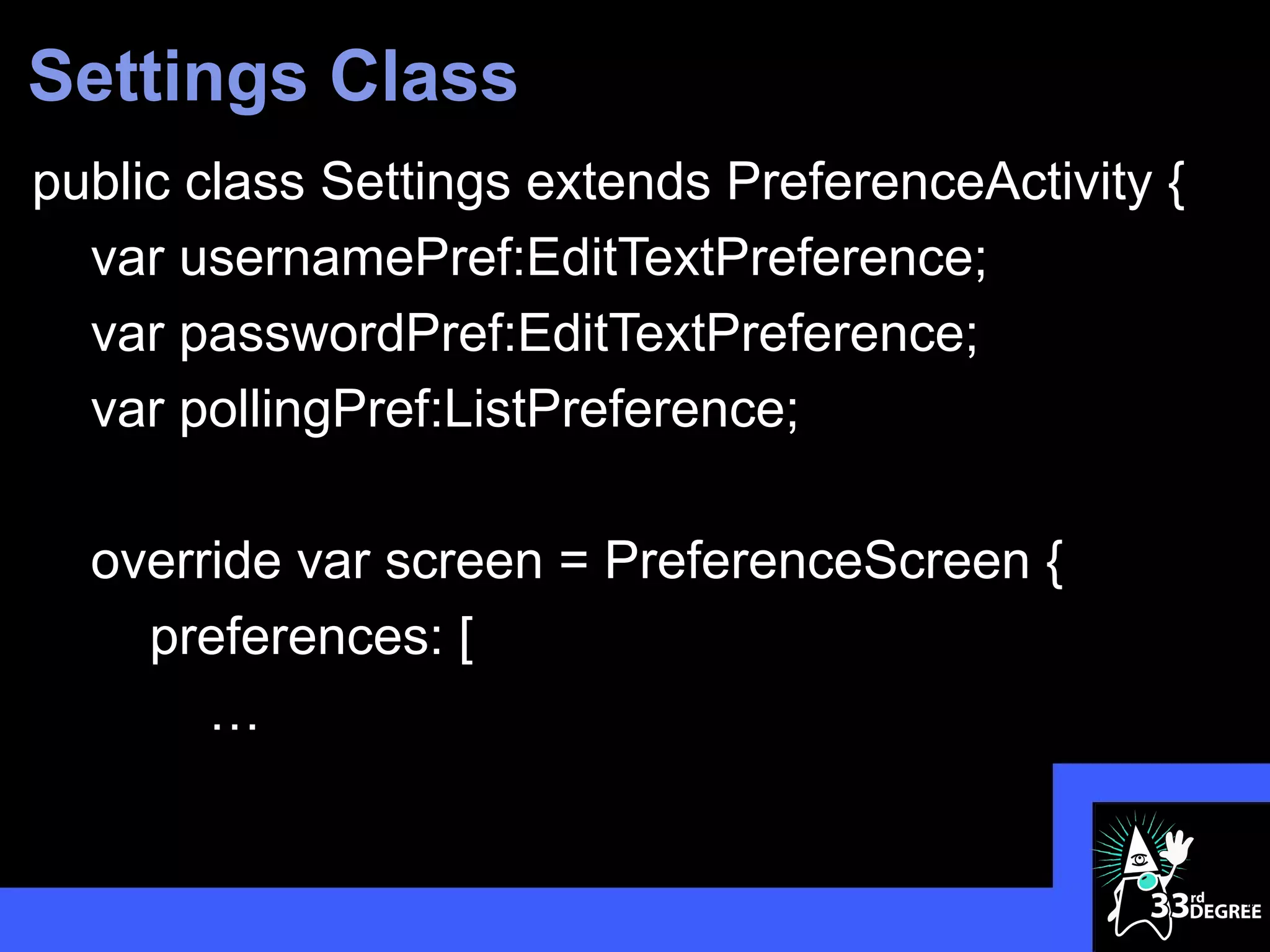 Settings Class
public class Settings extends PreferenceActivity {
  var usernamePref:EditTextPreference;
  var passwordPref:EditTextPreference;
  var pollingPref:ListPreference;

  override var screen = PreferenceScreen {
    preferences: [
       …


                                                     45
 