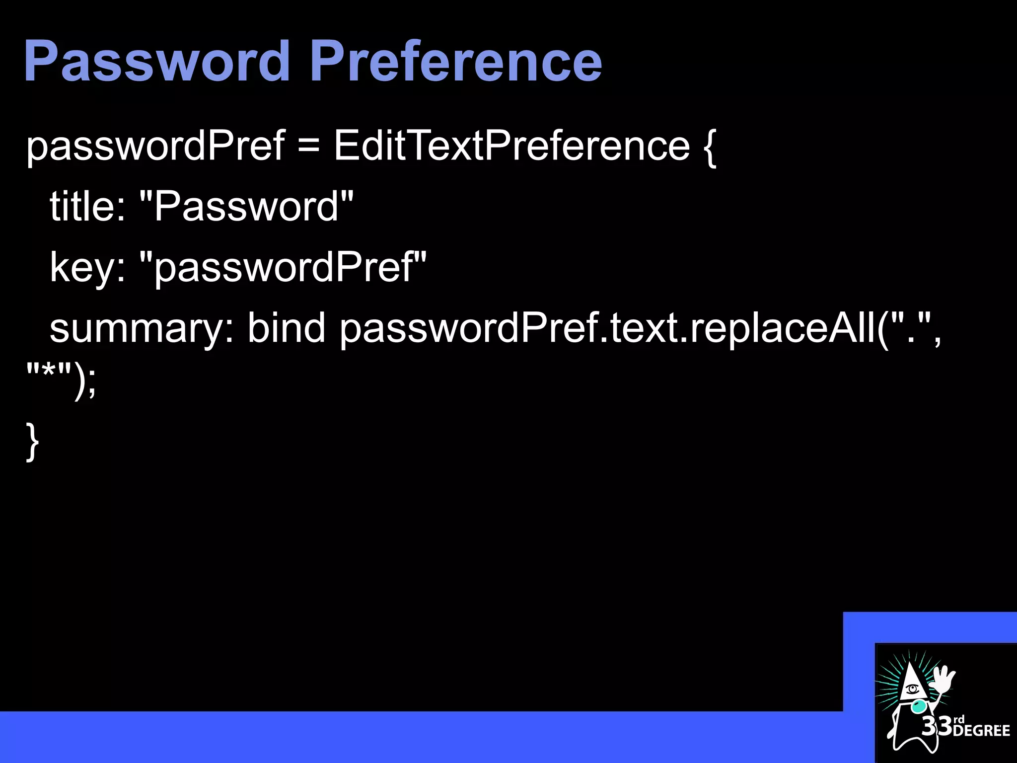 Password Preference
passwordPref = EditTextPreference {
  title: "Password"
  key: "passwordPref"
  summary: bind passwordPref.text.replaceAll(".",
"*");
}




                                                    47
 