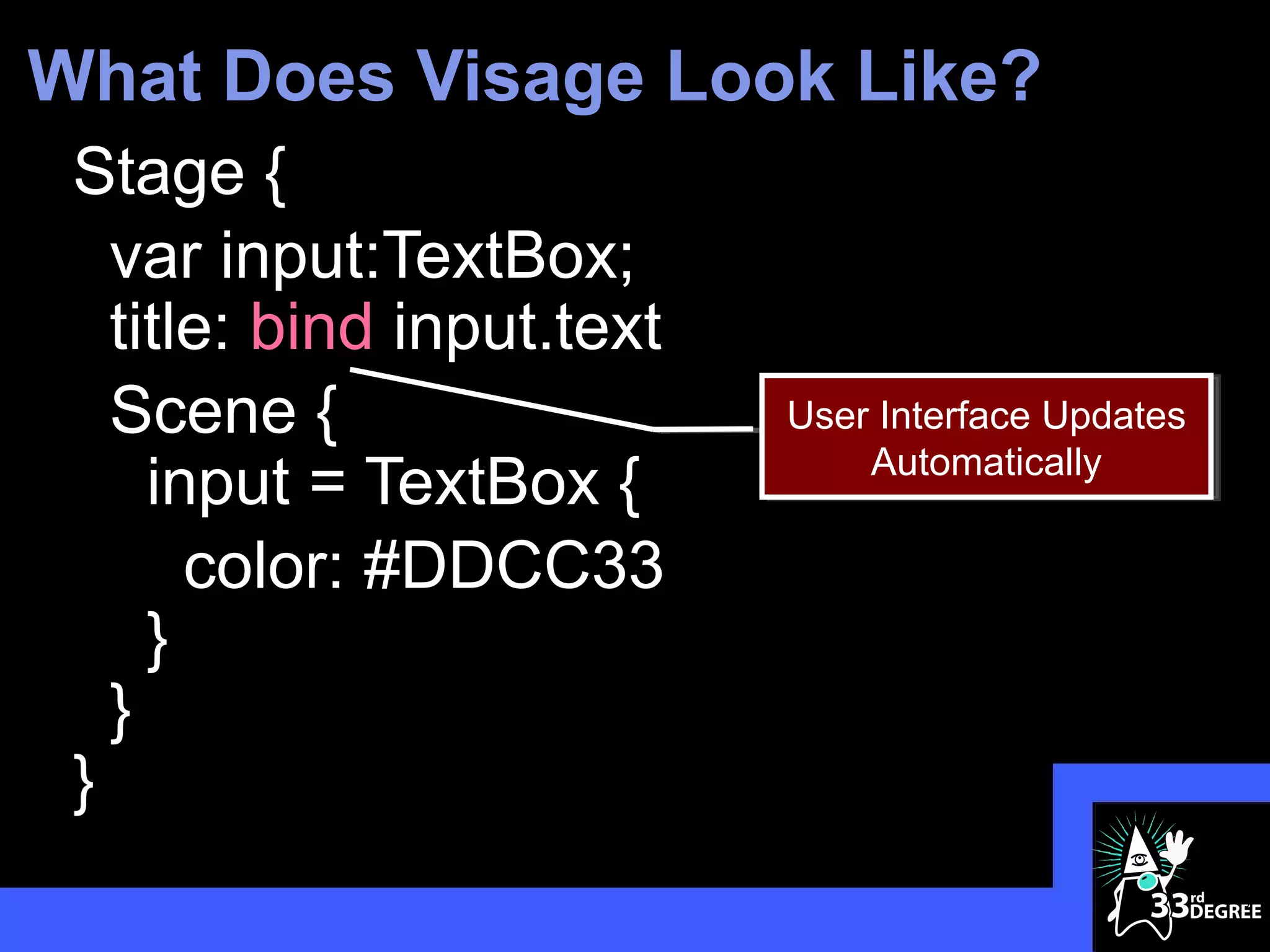 What Does Visage Look Like?
 Stage {
   var input:TextBox;
   title: bind input.text
   Scene {                  User Interface Updates
                                Automatically
     input = TextBox {
       color: #DDCC33
     }
   }
 }
                                                     5
 