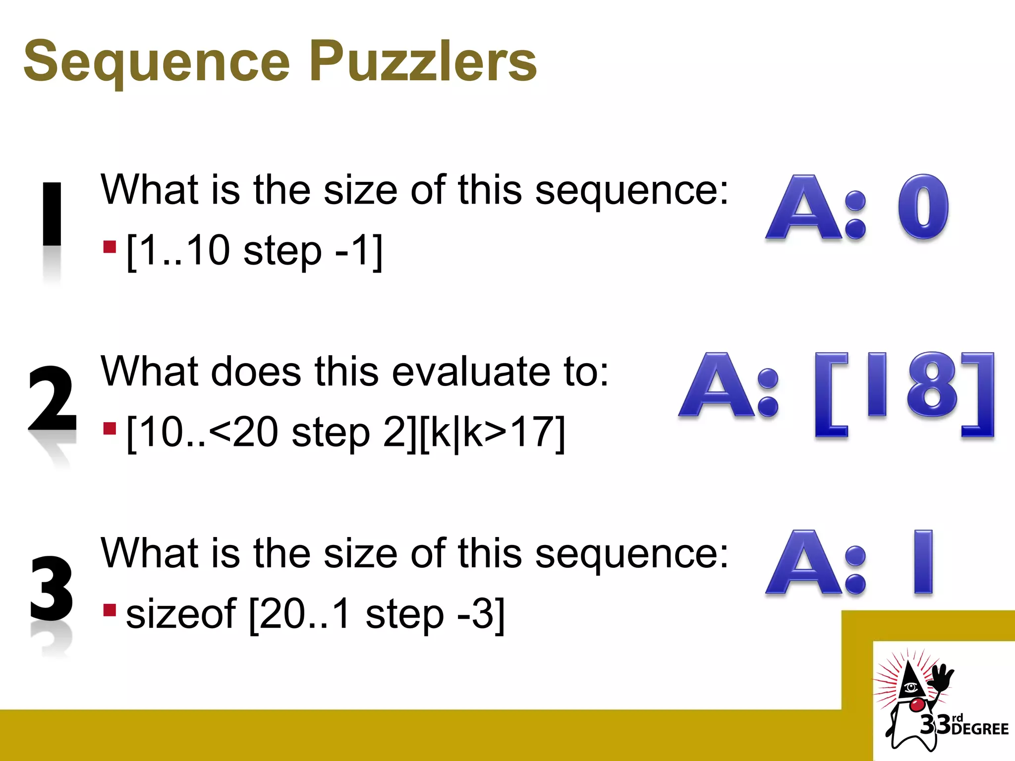 Sequence Puzzlers

  What is the size of this sequence:
   [1..10 step -1]

  What does this evaluate to:
   [10..<20 step 2][k|k>17]

  What is the size of this sequence:
   sizeof [20..1 step -3]
 