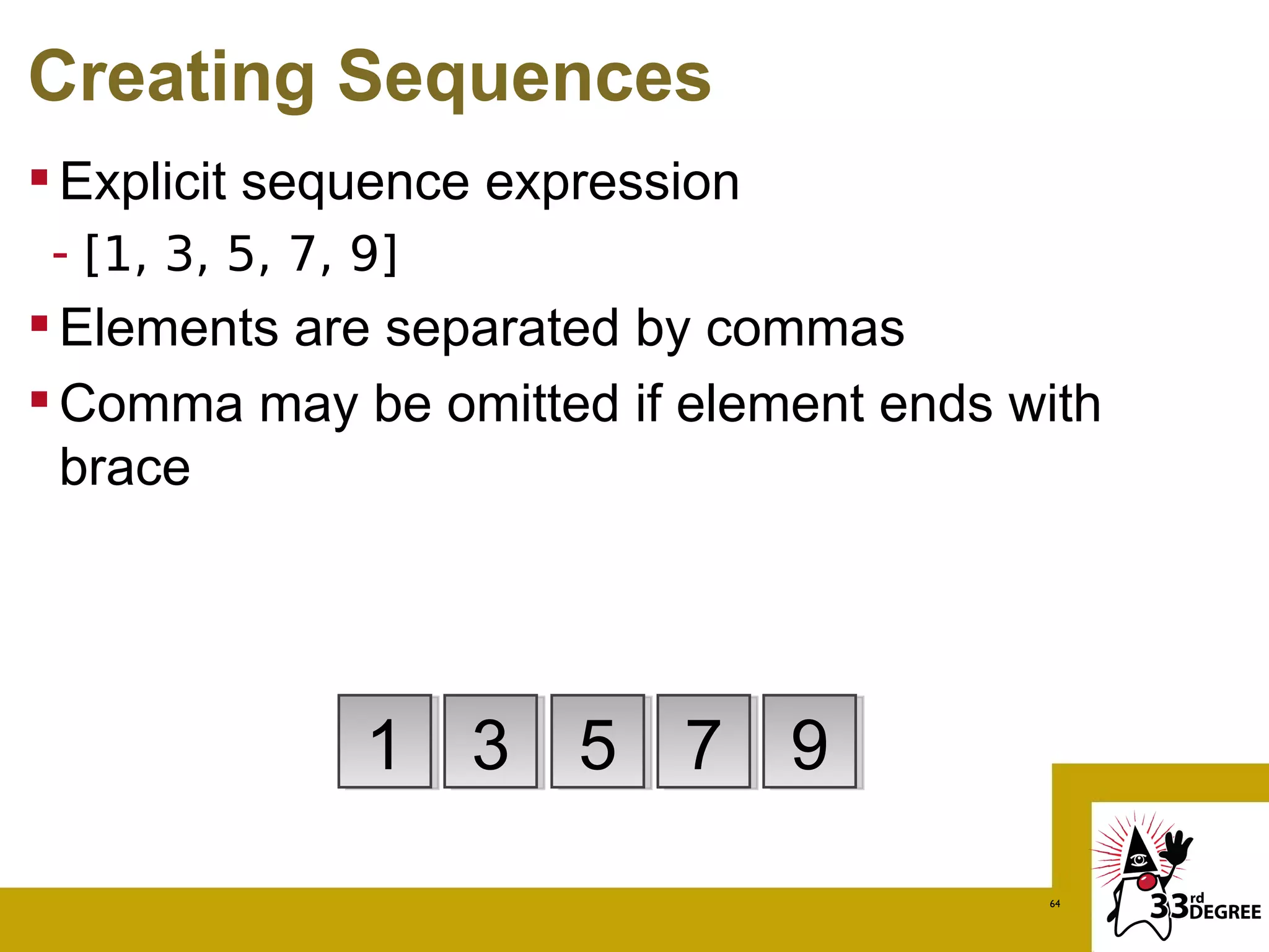 Creating Sequences
 Explicit sequence expression
 - [1, 3, 5, 7, 9]
 Elements are separated by commas
 Comma may be omitted if element ends with
  brace




                1 3 5 7 9
                                        64
 
