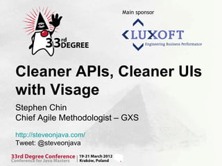 Cleaner APIs, Cleaner UIs
with Visage
Stephen Chin
Chief Agile Methodologist – GXS
http://steveonjava.com/
Tweet: @steveonjava
 
