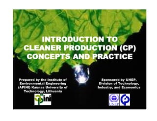 INTRODUCTION TO
INTRODUCTION TO
CLEANER PRODUCTION (
CLEANER PRODUCTION (CP
CP)
)
CONCEPTS
CONCEPTS AND PRACTICE
AND PRACTICE
Sponsored by UNEP,
Division of Technology,
Industry, and Economics
Prepared by the Institute of
Environmental Engineering
(APINI) Kaunas University of
Technology, Lithuania
 