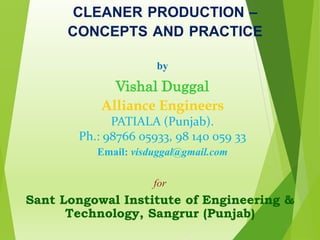 CLEANER PRODUCTION –
CONCEPTS AND PRACTICE
by
Vishal Duggal
Alliance Engineers
PATIALA (Punjab).
Ph.: 98766 05933, 98 140 059 33
Email: visduggal@gmail.com
for
Sant Longowal Institute of Engineering &
Technology, Sangrur (Punjab)
 