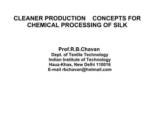 CLEANER PRODUCTION  CONCEPTS FOR CHEMICAL PROCESSING OF SILK Prof.R.B.Chavan  Dept. of Textile Technology Indian Institute of Technology Hauz-Khas, New Delhi 110016 E-mail rbchavan@hotmail.com 