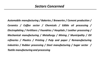 Sectors Concerned
Automobile manufacturing / Bakeries / Breweries / Cement production /
Ceramics / Coffee sector / Chemicals / Edible oil processing /
Electroplating / Fertilizers / Foundries / Hospitals / Leather processing /
Mechanical manufacturing / Metallurgy / Mining / Municipality / Oil
refineries / Plastics / Printing / Pulp and paper / Remanufacturing
industries / Rubber processing / Steel manufacturing / Sugar sector /
Textile manufacturing and processing
 