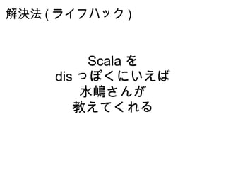 解決法 ( ライフハック ) <ul><li>Scala を </li></ul><ul><li>dis っぽくにいえば </li></ul><ul><li>水嶋さんが </li></ul><ul><li>教えてくれる </li></ul>