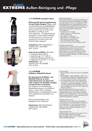 CLEANEXTREME Imprägnier-Spray
Wirkungsvolle Sprüh-Imprägnierung
für das Cabrio-Verdeck. Pflege, Schutz
und Werterhaltung. Die Stoffoberfläche
erhält einen langanhaltenden Schutz:
Schmutz haftet nicht so leicht an der
Oberfläche und Wasser perlt
hervorragend ab – für langanhaltende
Sauberkeit. Trocknet völlig rückstands-
und fleckenfrei ab und ist durch die
transparente Formulierung für alle
Verdeck-Farben geeignet.
Verpackung: 200 ml Sprühflasche
Artikelnummer: BLU 65200
UVP: 12,50 €
Auch als Set erhältlich: (Set-Inhalt)
1 x Imprägnier-Spray 200 ml
1 x Systemreiniger 3 in 1 500 ml
1 x Mikrofaser-Reinigungshandschuh
1 x Abdeckband mit Folie 1,1 m x 33 m
Verpackung: 1 Set
Artikelnummer: BLU 65200S
UVP: 49,50 €
Außen-Reinigung und -Pflege
Weitere Informationen
Zieht auf Stoffverdecke und Softtops gleichmäßig ein
und dichtet vor allem die stark belasteten Faltstellen
sowie die Nähte ab. Durch das Imprägnieren erhält
die Stoffoberfläche einen langanhaltenden Schutz.
Werterhaltung für Ihr Cabriolet: Schmutz haftet nicht
so leicht an der Oberfläche und garantiert so eine
langanhaltende Sauberkeit. Wasser perlt
hervorragend ab.
> Imprägniert und versiegelt
> Wasser-, schmutz- und ölabweisend
> Mit Farbauffrischung
> Sehr sparsam im Verbrauch
> Silikonölfrei und umweltfreundlich
> Geruchsfreies Imprägnierspray
> Pump-Sprühflasche ohne Treibgas
> Kann auch mit einem Pinsel auftragen werden
Empfohlene Anwendung:
Imprägnierspray unverdünnt auf das gereinigte,
trockene Verdeck sprühen. Wichtig ist eine
vollständige Trocknung der Imprägnierung bei
Raumtemperatur – für maximale Wirkung. Höhere
Temperaturen begünstigen den Imprägnierungs-
Effekt. Stark belastete Faltstellen und Nähte besonders
sorgfältig behandeln.
CLEANEXTREME
Aufkleber+Klebstoff-Entferner
Der geruchsarme Aufkleber- und
Klebstoff-Entferner ist extra
materialschonend und eignet sich
unter anderem für Autolack, Autoglas
und den Einsatz im Haushalt.
Zum Entfernen von Klebstoffresten,
Klebstoffverbindungen von Aufklebern,
Stickern, Folien aller Art, Etiketten,
Abdeckbändern und Klebebändern sowie
nicht ausgehärteten Dichtstoffen und
Silikonöl.
Die Einwirkzeit beträgt je nach
Klebstoffart 2 bis 10 Minuten.
Verpackung: 500 ml Sprühflasche
Artikelnummer: BLU 85500
UVP: 9,50 €
Funktionsweisen:
> Papieraufkleber werden durchweicht, der Klebstoff
gelöst.
> Folienaufkleber müssen abgezogen werden, auf
der Oberfläche verbleibende Klebstoffreste werden
mit diesem Adhesive Remover mühelos entfernt.
> Der Spezialreiniger besitzt Kriech-Eigenschaften
und ist dadurch auch sehr gut für die Entfernung
von älteren, ausgehärteten Aufklebern, Etiketten
und Folien geeignet. Der Klebstoffentferner kriecht
unter die Ränder, löst diese an und ermöglicht ein
leichteres Abziehen.
Die behandelten Oberflächen können nach der
Reinigung problemlos neu etikettiert, lackiert und
weiterbearbeitet werden. Der Aufkleber+Klebstoff-
Entferner arbeitet rückstandsfrei, es ist keine separate
Nachreinigung erforderlich. Extra materialschonend,
streifenfreie Sauberkeit, antistatisch.
Empfohlene Anwendung:
Großzügig auf die zu entfernenden Klebstoffreste
sprühen oder mit einem Baumwolltuch auftragen. Je
nach Klebstoffart ca. 2 bis 10 Minuten einwirken
lassen. Mit einem Kunststoff-Rakel oder mit einem
weichen Tuch den angelösten Klebstoff von der
Oberfläche entfernen.
Geeignete Materialien:
Lackierte Flächen, Kunststoff, Gummi, Glas, Chrom,
Eloxierte Metalle, Edelstahl, NE-Metalle
(Aluminiumlegierungen), Nicht für Polycarbonat-
Flächen (Plexiglas) geeignet.
CLEANEXTREME – high performance car clean products – Online-Shop: www.cleanextreme.de | Seite 19
 