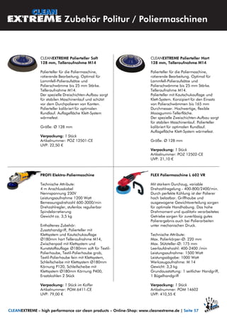 CLEANEXTREME Polierteller Hart
128 mm, Telleraufnahme M14
Polierteller für die Poliermaschine,
rotierende Bearbeitung. Optimal für
Lammfell-Polieraufsätze und
Polierschwämme bis 25 mm Stärke.
Telleraufnahme M14.
Polierteller mit Kautschukauflage und
Klett-System. Konzipiert für den Einsatz
von Polierschwämmen bis 165 mm
Durchmesser. Hochwertige, flexible
Moosgummi-Tellerfläche.
Der spezielle Zweischichten-Aufbau sorgt
für stabilen Maschinenlauf. Polierteller
kalibriert für optimalen Rundlauf.
Auflagefläche Klett-System wärmefest.
Größe: Ø 128 mm
Verpackung: 1 Stück
Artikelnummer: POZ 12502-CE
UVP: 21,10 €
CLEANEXTREME Polierteller Soft
128 mm, Telleraufnahme M14
Polierteller für die Poliermaschine,
rotierende Bearbeitung. Optimal für
Lammfell-Polieraufsätze und
Polierschwämme bis 25 mm Stärke.
Telleraufnahme M14.
Der spezielle Dreischichten-Aufbau sorgt
für stabilen Maschinenlauf und schützt
vor dem Durchpolieren von Kanten.
Polierteller kalibriert für optimalen
Rundlauf. Auflagefläche Klett-System
wärmefest.
Größe: Ø 128 mm
Verpackung: 1 Stück
Artikelnummer: POZ 12501-CE
UVP: 22,50 €
PROFI Elektro-Poliermaschine
Technische Attribute:
4 m Anschlusskabel
Nennspannung 230V
Leistungsaufnahme 1200 Watt
Bemessungsdrehzahl 600-3000/min
Drehzahlregler, stufenlos regulierbar
Spindelarretierung
Gewicht ca. 3,5 kg
Enthaltenes Zubehör:
Zusatzhandgriff, Polierteller mit
Klettsystem und Kautschukauflage
Ø180mm hart Telleraufnahme M14,
Zwischenpad mit Klettsystem und
Kunststoffauflage Ø180mm soft für Textil-
Polierhaube, Textil-Polierhaube grob,
Textil-Polierhaube fein mit Klettsystem,
Schleifscheibe mit Klettsystem Ø180mm
Körnung P120, Schleifscheibe mit
Klettsystem Ø180mm Körnung P400,
Ersatzkohlen 2 Stück
Verpackung: 1 Stück im Koffer
Artikelnummer: POM 6411-CE
UVP: 79,00 €
FLEX Poliermaschine L 602 VR
Mit starkem Durchzug, variable
Drehzahlregelung - 400-800/2400/min.
Durch perfekte Kühlung ist der Polierer
hoch belastbar. Griffhaube und
ausgewogene Gewichtsverteilung sorgen
für optimale Handhabung. Das hohe
Drehmoment und qualitativ verarbeitetes
Getriebe sorgen für zuverlässig gutes
Polierergebnis auch bei Polierarbeiten
unter mechanischen Druck.
Technische Attribute:
Max. Polierkörper-Ø: 220 mm
Max. Stützteller-Ø: 175 mm
Leerlaufdrehzahl: 400-2400 /min
Leistungsaufnahme: 1500 Watt
Leistungsabgabe: 1000 Watt
Werkzeugaufnahme: M 14
Gewicht: 3,3 kg
Grundausstattung: 1 seitlicher Handgriff,
1 Bügelhandgriff
Verpackung: 1 Stück
Artikelnummer: POM 14602
UVP: 410,55 €
Zubehör Politur / Poliermaschinen
CLEANEXTREME – high performance car clean products – Online-Shop: www.cleanextreme.de | Seite 57
 