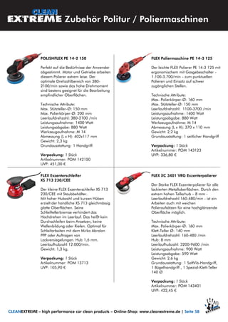 FLEX Poliermaschine PE 14-3 125
Der leichte FLEX Polierer PE 14-3 125 mit
ergonomischem mit Gasgebeschalter -
1.100-3.700/min - zum punktuellen
Polieren und Einsatz auf schwer
zugänglichen Stellen.
Technische Attribute:
Max. Polierkörper-Ø: 160 mm
Max. Stützteller-Ø: 150 mm
Leerlaufdrehzahl: 1100-3700 /min
Leistungsaufnahme: 1400 Watt
Leistungsabgabe: 880 Watt
Werkzeugaufnahme: M 14
Abmessung (L x H): 370 x 110 mm
Gewicht: 2,2 kg
Grundausstattung: 1 seitlicher Handgriff
Verpackung: 1 Stück
Artikelnummer: POM 143123
UVP: 336,80 €
POLISHFLEX PE 14-2 150
Perfekt auf die Bedürfnisse der Anwender
abgestimmt. Motor und Getriebe arbeiten
diesem Polierer extrem leise. Der
optimale Drehzahlbereich von 380-
2100/min sowie das hohe Drehmoment
sind bestens geeignet für die Bearbeitung
empfindlicher Oberflächen.
Technische Attribute:
Max. Stützteller-Ø: 150 mm
Max. Polierkörper-Ø: 200 mm
Leerlaufdrehzahl: 380-2100 /min
Leistungsaufnahme: 1400 Watt
Leistungsabgabe: 880 Watt
Werkzeugaufnahme: M 14
Abmessung (L x H): 402x117 mm
Gewicht: 2,3 kg
Grundausstattung: 1 Handgriff
Verpackung: 1 Stück
Artikelnummer: POM 142150
UVP: 451,00 €
FLEX Exzenterschleifer
XS 713 230/CEE
Der kleine FLEX Exzenterschleifer XS 713
230/CEE mit Staubbehälter.
Mit hoher Hubzahl und kurzen Hüben
erzielt der handliche XS 713 gleichmässig
glatte Oberflächen. Seine
Schleiftellerbremse verhindert das
Hochdrehen im Leerlauf. Das heißt kein
Durchschleifen beim Ansetzen, keine
Wellenbildung oder Riefen. Optimal für
Schleifarbeiten mit dem Mirka Abralon
PPP oder Auftragen von
Lackversiegelungen. Hub 1,6 mm.
Leerlaufhubzahl 12.000/min.
Gewicht: 1,3 kg.
Verpackung: 1 Stück
Artikelnummer: POM 13713
UVP: 105,90 €
FLEX XC 3401 VRG Exzenterpolierer
Der Starke FLEX Exzenterpolierer für alle
lackierten Metalloberflächen. Durch den
extrem hohen Tellerhub – 8 mm -
Leerlaufdrehzahl 160-480/min - ist ein
Arbeiten auch mit weichen
Polieraufsätzen für eine hochglänzende
Oberfläche möglich.
Technische Attribute:
Max. Polierkörper-Ø: 160 mm
Klett-Teller Ø: 140 mm
Leerlaufdrehzahl: 160-480 /min
Hub: 8 mm
Leerlaufhubzahl: 3200-9600 /min
Leistungsaufnahme: 900 Watt
Leistungsabgabe: 590 Watt
Gewicht: 2,6 kg
Grundausstattung: 1 SoftVib-Handgriff,
1 Bügelhandgriff , 1 Spezial-Klett-Teller
140 Ø
Verpackung: 1 Stück
Artikelnummer: POM 143401
UVP: 422,45 €
Zubehör Politur / Poliermaschinen
CLEANEXTREME – high performance car clean products – Online-Shop: www.cleanextreme.de | Seite 58
 