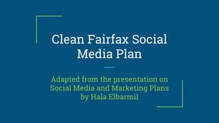 Clean Fairfax Social
Media Plan
Adapted from the presentation on
Social Media and Marketing Plans
by Hala Elbarmil
 