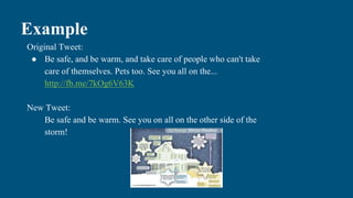 Example
Original Tweet:
● Be safe, and be warm, and take care of people who can't take
care of themselves. Pets too. See you all on the...
http://fb.me/7kOg6V63K
New Tweet:
Be safe and be warm. See you on all on the other side of the
storm!
 