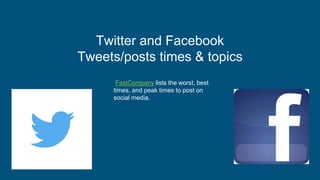 Twitter and Facebook
Tweets/posts times & topics
FastCompany lists the worst, best
times, and peak times to post on
social media.
 