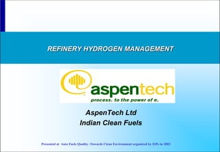 REFINERY HYDROGEN MANAGEMENT




                          AspenTech Ltd
                        Indian Clean Fuels

Presented at Auto Fuels Quality :Towards Clean Environment organized by ISPe in 2002
 