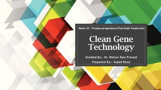 Clean Gene
Technology
Guided By:- Dr. Bishun Deo Prasad
Prepared By:- Asjad Raza
Biotech. 412 Principles and Applications of Plant Genetic Transformation
 