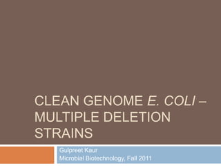 CLEAN GENOME E. COLI –
MULTIPLE DELETION
STRAINS
   Gulpreet Kaur
   Microbial Biotechnology, Fall 2011
 