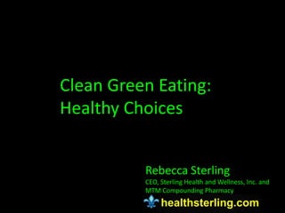 Clean Green Eating:
Healthy Choices


          Rebecca Sterling
          CEO, Sterling Health and Wellness, Inc. and
          MTM Compounding Pharmacy
 