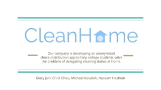 Our company is developing an anonymized
chore-distribution app to help college students solve
the problem of delegating cleaning duties at home.
Glory Jain, Chris Chou, Michael Kovalcik, Hussam Hashem
 