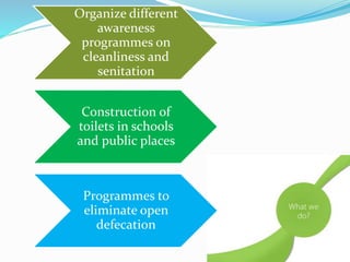 Organize different 
awareness 
programmes on 
cleanliness and 
senitation 
Construction of 
toilets in schools 
and public places 
Programmes to 
eliminate open 
defecation 
 